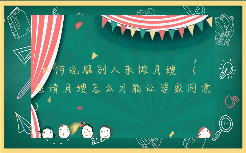 如何说服别人来做月嫂 (想请月嫂怎么才能让婆家同意)